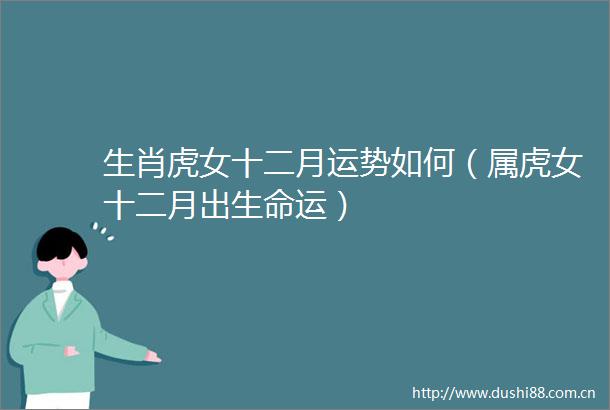 生肖虎女十二月运势如何（属虎女十二月出生命运）