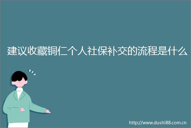 建议收藏铜仁个人社保补交的流程是什么