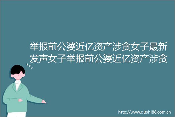 前公婆近亿资产涉贪女子最新发声女子前公婆近亿资产涉贪1年无进展