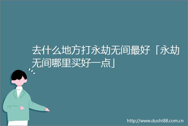去什么地方打永劫无间最好「永劫无间哪里买好一点」