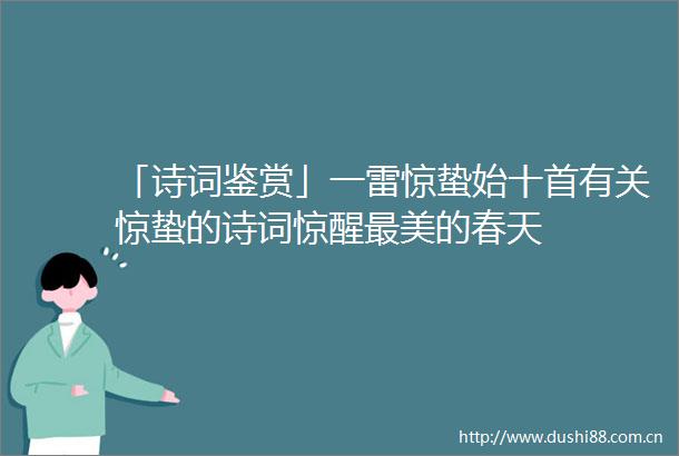 「诗词鉴赏」一雷惊蛰始十首有关惊蛰的诗词惊醒最美的春天