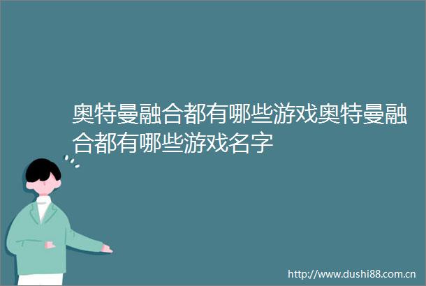 奥特曼融合都有哪些游戏奥特曼融合都有哪些游戏名字