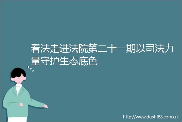 看法走进第二十一期以司法力量守护生态底色