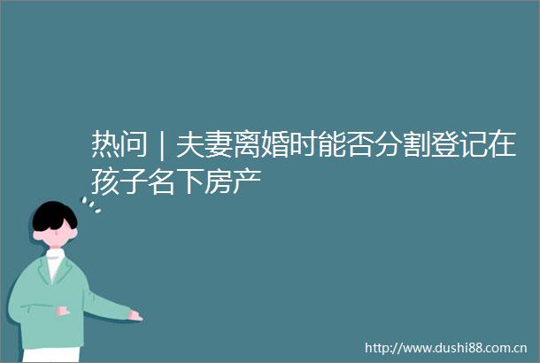 热问｜夫妻离婚时能否分割登记在孩子名下房产