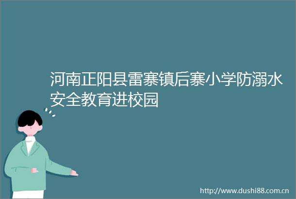 河南正阳县雷寨镇后寨小学防溺水安全教育进校园