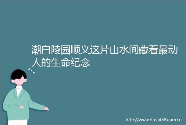 潮白陵园顺义这片山水间藏着最动人的生命纪念