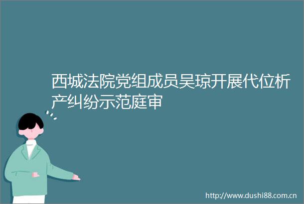 西城党组成员吴琼开展代位析产示范庭审