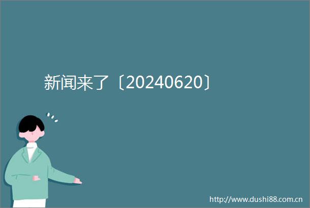 新闻来了〔20240620〕