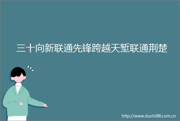 三十向新联通先锋跨越天堑联通荆楚