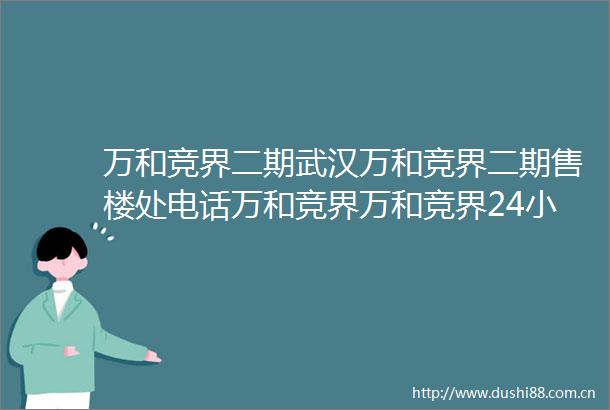 万和竞界二期武汉万和竞界二期售楼处电话万和竞界万和竞界24小时电话