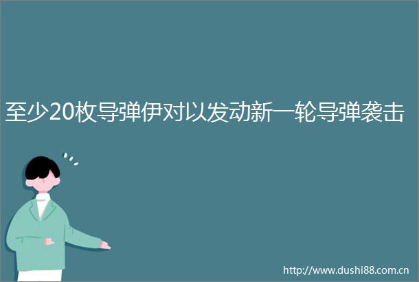 至少20枚导弹伊对以发动新一轮导弹袭击