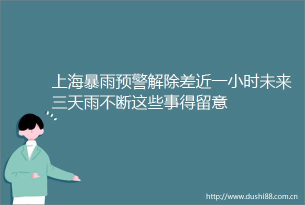 上海暴雨预警解除差近一小时未来三天雨不断这些事得留意