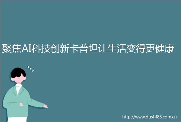 聚焦AI科技创新卡普坦让生活变得更健康