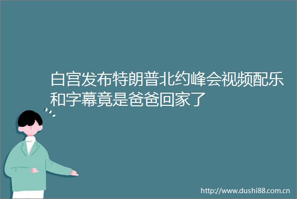 白宫发布特朗普北约峰会视频配乐和字幕竟是爸爸回家了