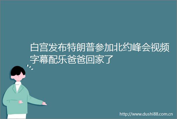 白宫发布特朗普参加北约峰会视频字幕配乐爸爸回家了