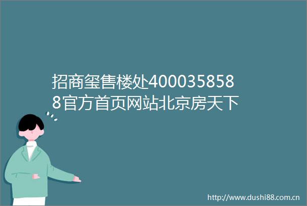 招商玺售楼处4000358588官方首页网站北京房天下