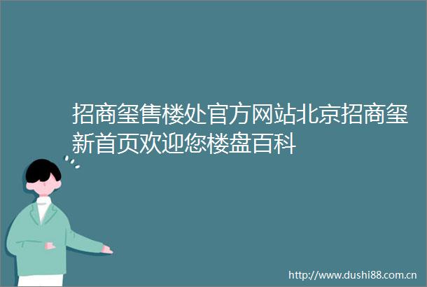 招商玺售楼处官方网站北京招商玺新首页欢迎您楼盘百科