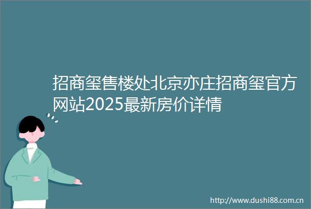 招商玺售楼处北京亦庄招商玺官方网站2025最新房价详情