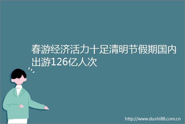 春游经济活力十足清明节假期国内出游126亿人次