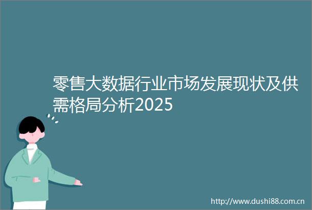 零售大数据行业市场发展现状及供需格局分析2025