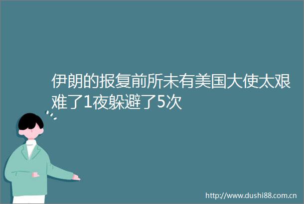 伊朗的前所未有美国大使太艰难了1夜躲避了5次