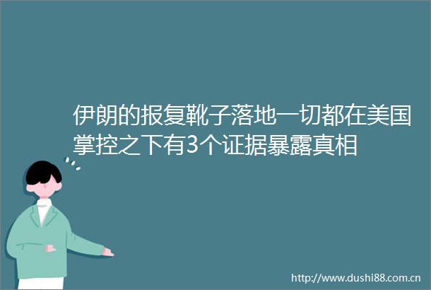伊朗的靴子落地一切都在美国掌控之下有3个真相