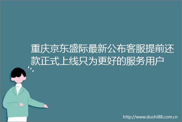 重庆京东盛际最新公布客服提前还款正式上线只为更好的服务用户
