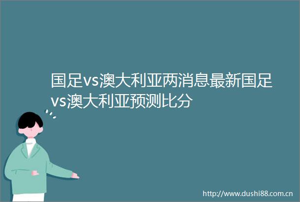 国足vs澳大利亚两消息最新国足vs澳大利亚预测比分