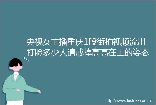 央视女主播重庆1段街拍视频流出打脸多少人请戒掉高高在上的姿态