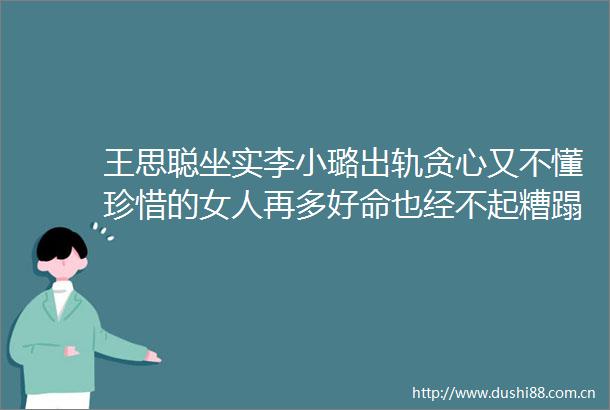 王思聪坐实李小璐出轨贪心又不懂珍惜的女人再多好命也经不起糟蹋