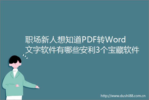 职场新人想知道PDF转Word文字软件有哪些安利3个宝藏软件