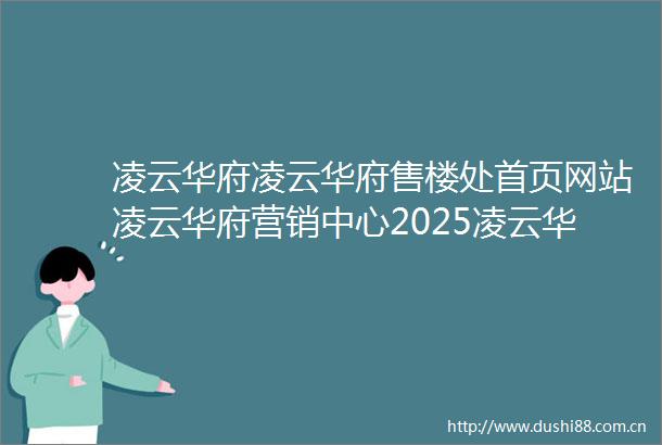 凌云华府凌云华府售楼处首页网站凌云华府营销中心2025凌云华府欢迎您楼盘详情最新价格户型图容积率售楼处中心