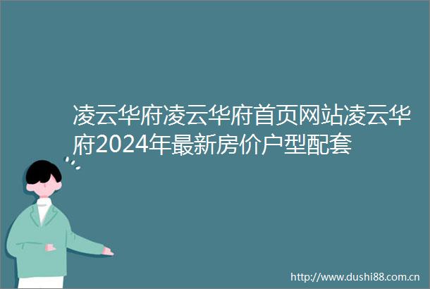 凌云华府凌云华府首页网站凌云华府2024年最新房价户型配套