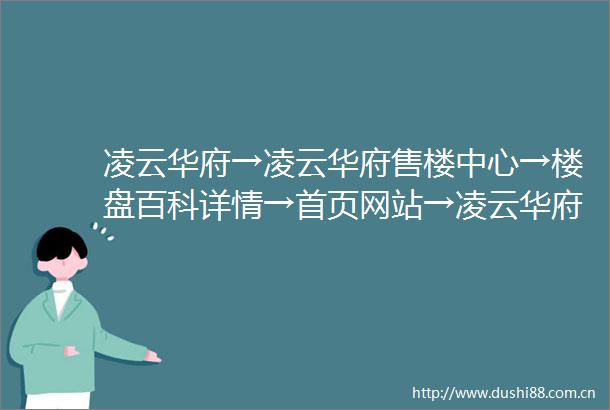 凌云华府→凌云华府售楼中心→楼盘百科详情→首页网站→凌云华府售楼处电话→户型价格容积率样板房配套详情售楼处