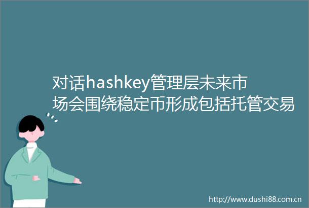 对话hashkey管理层未来市场会围绕稳定币形成包括托管交易等在内的完整产业链