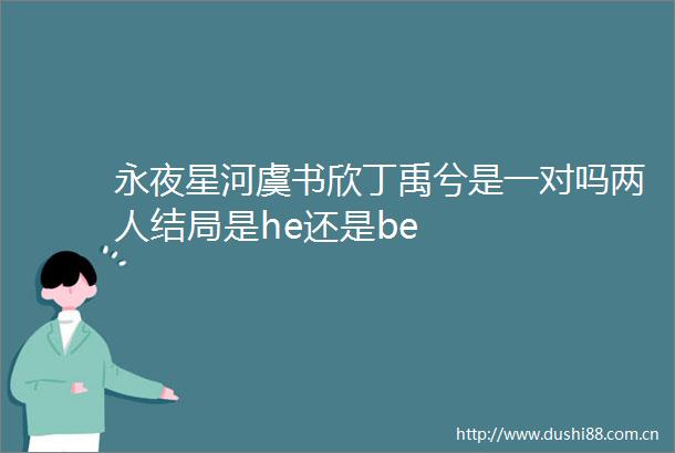 永夜星河虞书欣丁禹兮是一对吗两人结局是he还是be