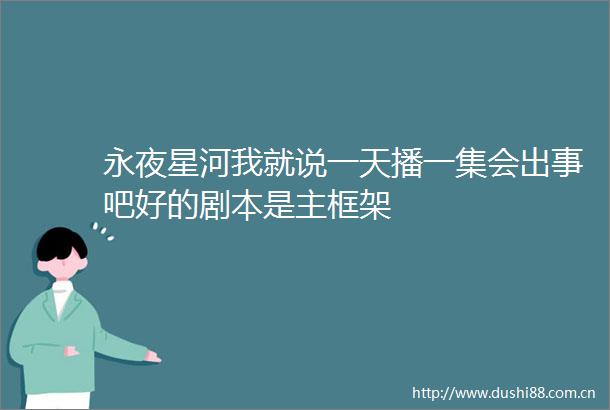 永夜星河我就说一天播一集会出事吧好的剧本是主框架