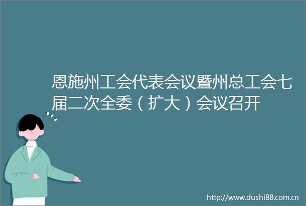 恩施州工会代表会议暨州总工会七届二次全委（扩大）会议召开