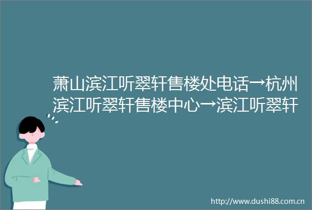 萧山滨江听翠轩售楼处电话→杭州滨江听翠轩售楼中心→滨江听翠轩首页网站→滨江听翠轩楼盘百科详情→滨江听翠轩售楼处地址
