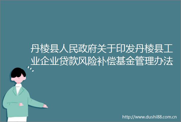 丹棱县关于印发丹棱县工业企业风险补偿基金管理办法（2024年修订）的通知