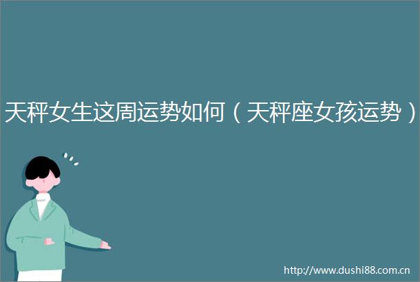 天秤女生这周运势如何（天秤座女孩运势）