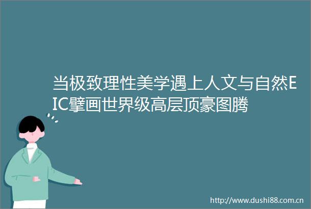 当极致理性美学遇上人文与自然EIC擘画世界级高层顶豪图腾
