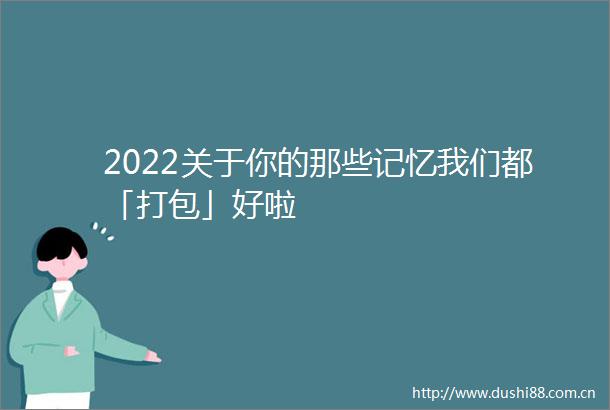 2022关于你的那些记忆我们都「打包」好啦