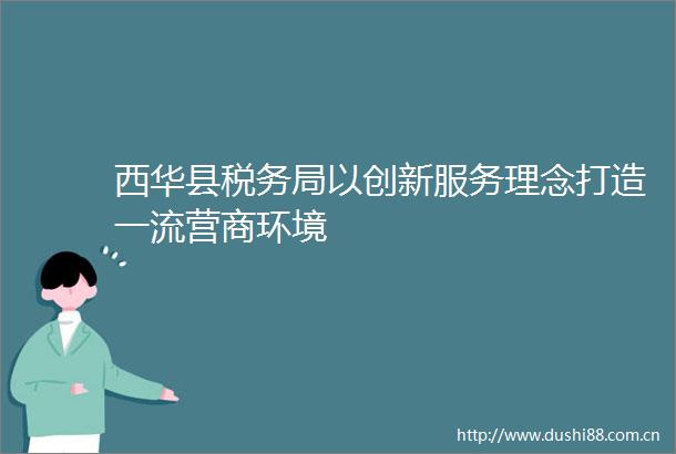 西华县税务局以创新服务理念打造一流营商环境
