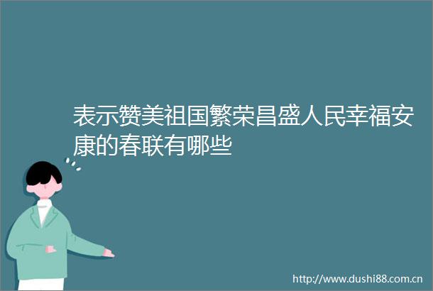 表示赞美祖国繁荣昌盛幸福安康的春联有哪些