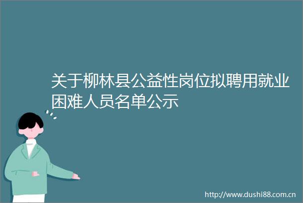 关于柳林县公益性岗位拟聘用就业困难人员名单公示