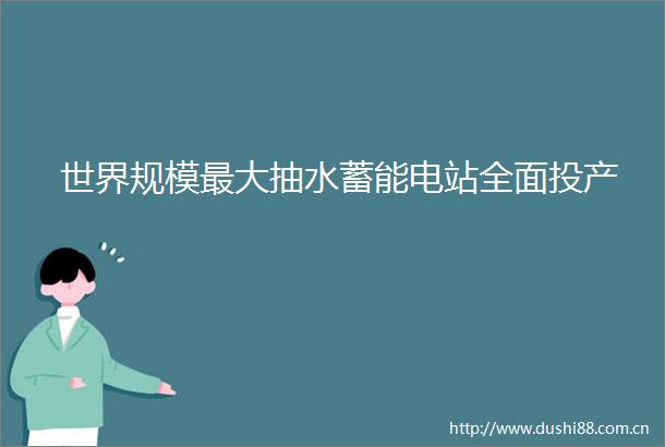 世界规模最大抽水蓄能电站全面投产