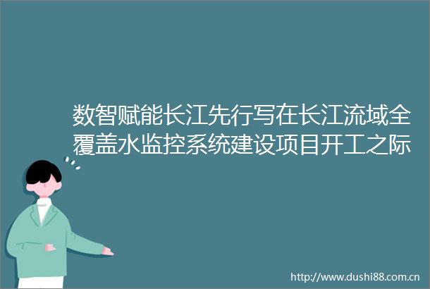 数智赋能长江先行写在长江流域全覆盖水监控系统建设项目开工之际