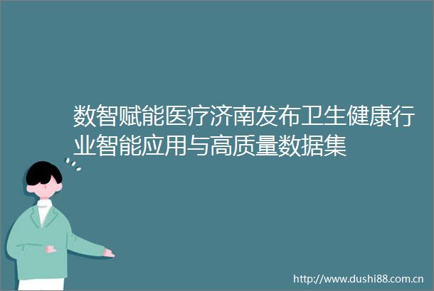 数智赋能医疗济南发布卫生健康行业智能应用与高质量数据集