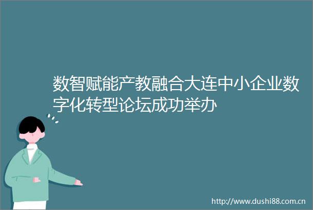 数智赋能产教融合大连中小企业数字化转型论坛成功举办